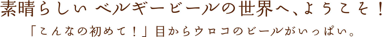 素晴らしい ベルギービールの世界へ、ようこそ！「こんなの初めて！」目からウロコのビールがいっぱい。