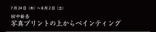 7月24日（木）～ 8月2日（土） 田中新吾 写真プリントの上からペインティング