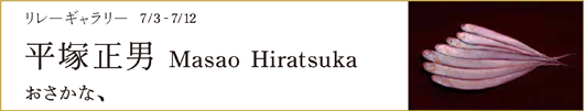 リレーギャラリー 7/3-7/12 平塚正男 Masao Hiratsuka おさかな、