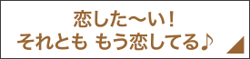 恋した～い！それとも もう恋してる♪