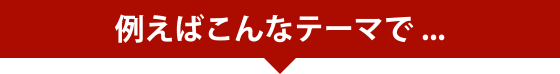 例えばこんなテーマで...