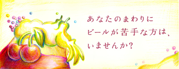 あなたのまわりにビールが苦手な方は、いませんか？